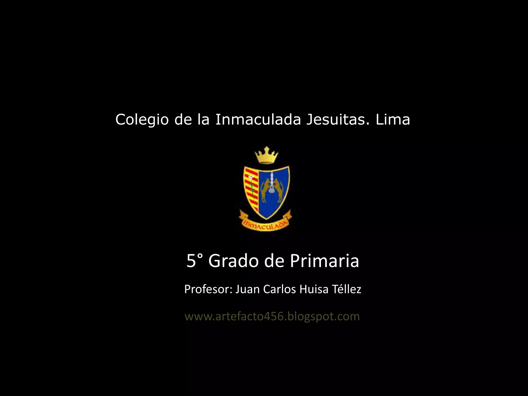Colegio de la Inmaculada Jesuitas. Lima5° Grado de PrimariaProfesor: Juan Carlos Huisa Téllezwww.artefacto456.blogspot.com