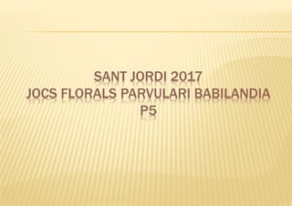 SANT JORDI 2017
JOCS FLORALS PARVULARI BABILANDIA
P5
 