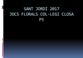 SANT JORDI 2017
JOCS FLORALS COL·LEGI CLOSA
P5
 