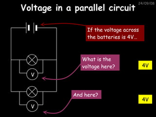 Voltage in a parallel circuit 05/06/09 4V 4V If the voltage across the batteries is 4V… What is the voltage here? And here? V V 