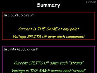 Summary 05/06/09 In a SERIES circuit: Current is THE SAME at any point Voltage SPLITS UP over each component In a PARALLEL circuit: Current SPLITS UP down each “strand” Voltage is THE SAME across each”strand” 