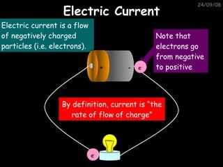 Electric Current 05/06/09 Electric current is a flow of negatively charged particles (i.e. electrons). By definition, current is “the rate of flow of charge” Note that electrons go from negative to positive - + e - e - 