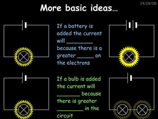 More basic ideas… 05/06/09 If a battery is added the current will ________ because there is a greater _____ on the electrons If a bulb is added the current will _______ because there is greater ________ in the circuit 