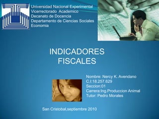 Universidad Nacional Experimental Vicerrectorado  Academico Decanato de Docencia  Departamento de Ciencias Sociales Economia INDICADORES FISCALES Nombre: Nercy K. Avendano C.I:18.257.629 Seccion:01 Carrera:Ing.Produccion Animal Tutor: Pedro Morales San Cristobal,septiembre 2010 