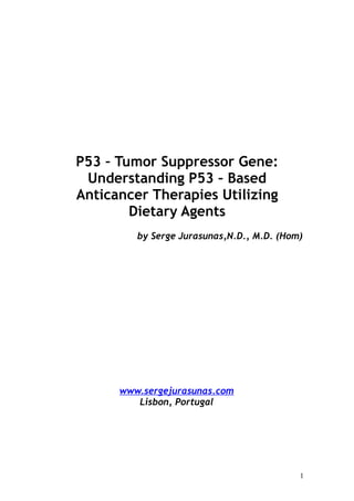 P53 – Tumor Suppressor Gene:
Understanding P53 – Based
Anticancer Therapies Utilizing
Dietary Agents
by Serge Jurasunas,N.D., M.D. (Hom)
www.sergejurasunas.com
Lisbon, Portugal
1
 