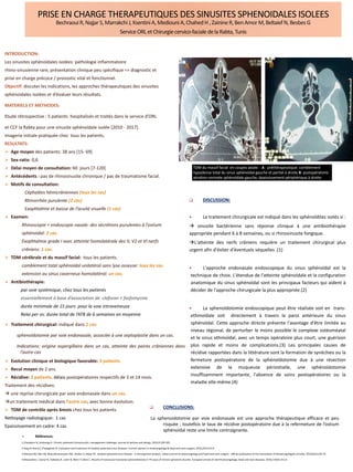 PRISE EN CHARGE THERAPEUTIQUES DES SINUSITES SPHENOIDALES ISOLEES
BechraouiR,NajjarS,Marrakchi J,KsentiniA,MediouniA,ChahedH,Zainine R,BenAmorM,BeltaiefN,BesbesG
ServiceORLetChirurgie cervico-faciale delaRabta, Tunis
INTRODUCTION:
Les sinusites sphénoïdales isolées: pathologie inflammatoire
rhino-sinusienne rare, présentation clinique peu spécifique => diagnostic et
prise en charge précoce / pronostic vital et fonctionnel.
Objectif: discuter les indications, les approches thérapeutiques des sinusites
sphénoïdales isolées et d’évaluer leurs résultats.
MATERIELS ET METHODES:
Etude rétrospective : 5 patients hospitalisés et traités dans le service d’ORL
et CCF la Rabta pour une sinusite sphénoïdale isolée [2010 - 2017].
Imagerie initiale pratiquée chez tous les patients.
RESULTATS:
 Age moyen des patients: 38 ans [15- 69]
 Sex-ratio: 0,6.
 Délai moyen de consultation: 60 jours [7-120]
 Antécédents : pas de rhinosinusite chronique / pas de traumatisme facial.
 Motifs de consultation:
Céphalées hémicrâniennes (tous les cas)
Rhinorrhée purulente (2 cas)
Exophtalmie et baisse de l’acuité visuelle (1 cas)
 Examen:
Rhinoscopie + endoscopie nasale: des sécrétions purulentes à l’ostium
sphénoïdal: 2 cas.
Exophtalmie grade I avec atteinte homolatérale des II, V2 et VI nerfs
crâniens: 1 cas.
 TDM cérébrale et du massif facial: tous les patients.
comblement total sphénoïdal unilatéral sans lyse osseuse: tous les cas.
extension au sinus caverneux homolatéral: un cas.
 Antibiothérapie:
par voie systémique, chez tous les patients
essentiellement à base d’association de claforan + fosfomycine
durée minimale de 15 jours pour la voie intraveineuse
Relai per os: durée total de l’ATB de 6 semaines en moyenne
 Traitement chirurgical: indiqué dans 2 cas:
sphenoïdotomie par voie endonasale, associée à une septoplastie dans un cas.
Indications: origine aspergillaire dans un cas, atteinte des paires crâniennes dans
l’autre cas
 Evolution clinique et biologique favorable: 3 patients.
 Recul moyen de 2 ans.
 Récidive: 2 patients, délais postopératoires respectifs de 3 et 14 mois.
Traitement des récidives:
 une reprise chirurgicale par voie endonasale dans un cas,
un traitement médical dans l’autre cas; avec bonne évolution.
 TDM de contrôle après 6mois chez tous les patients.
Nettoyage radiologique: 1 cas
Epaississement en cadre: 4 cas
TDM du massif facial en coupes axiale: : A : préthérapeutique: comblement
hypodense total du sinus sphénoïdal gauche et partiel à droite B: postopératoire:
aération normale sphénoïdale gauche, épaississement périphérique à droite.
 DISCUSSION:
 Le traitement chirurgicale est indiqué dans les sphénoïdites isolés si :
 sinusite bactérienne sans réponse clinique à une antibiothérapie
appropriée pendant 6 à 8 semaines, ou si rhinosinusite fongique.
L'atteinte des nerfs crâniens requière un traitement chirurgical plus
urgent afin d'éviter d'éventuels séquelles .(1)
 L'approche endonasale endoscopique du sinus sphénoïdal est la
technique de choix. L'étendue de l'atteinte sphénoïdale et la configuration
anatomique du sinus sphénoïdal sont les principaux facteurs qui aident à
décider de l'approche chirurgicale la plus appropriée.(2)
 La sphenoïdotomie endoscopique peut être réalisée soit en trans-
ethmoïdale soit directement à travers la paroi antérieure du sinus
sphénoïdal. Cette approche directe présente l'avantage d'être limitée au
niveau régional, de perturber le moins possible le complexe ostéoméatal
et le sinus ethmoïdal, avec un temps opératoire plus court, une guérison
plus rapide et moins de complications.(3) Les principales causes de
récidive rapportées dans la littérature sont la formation de synéchies ou la
fermeture postopératoire de la sphénoïdotomie due à une résection
extensive de la muqueuse périostialle, une sphénoïdotomie
insuffisamment importante, l'absence de soins postopératoires ou la
maladie elle-même.(4)
 CONCLUSIONS:
La sphenoidotomie par voie endonasale est une approche thérapeutique efficace et peu
risquée ; toutefois le taux de récidive postopératoire due à la refermeture de l’ostium
sphénoïdal reste une limite contraignante.
 Références:
1.Charakorn N, Snidvongs K. Chronic sphenoid rhinosinusitis: management challenge. Journal of asthma and allergy. 2016;9:199-205.
2.Tang IP, Brand Y, Prepageran N. Evaluation and treatment of isolated sphenoid sinus diseases. Current opinion in otolaryngology & head and neck surgery. 2016;24(1):43-9.
3.Manjula BV, Nair AB, Balasubramanyam AM, Tandon S, Nayar RC. Isolated sphenoid sinus disease - a retrospective analysis. Indian journal of otolaryngology and head and neck surgery : official publication of the Association of Otolaryngologists of India. 2010;62(1):69-74.
4.Massoubre J, Saroul N, Vokwely JE, Lietin B, Mom T, Gilain L. Results of transnasal transostial sphenoidotomy in 79 cases of chronic sphenoid sinusitis. European annals of otorhinolaryngology, head and neck diseases. 2016;133(4):231-6.
 