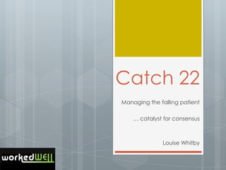 Catch 22
Managing the falling patient

    … catalyst for consensus



              Louise Whitby
 