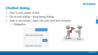 sysco.no
Chatbot dialog
• User is only aware of bot
• On to one dialog – ping-pong dialog
• User is not aware / does not care who bot contacts
– Delegation
 