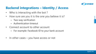 sysco.no
Backend integrations – Identity / Access
• Who is interacting with the bot ?
• How sure are you it is the one you believe it is?
– Two-way verification
– Authentication timeout
• Connect account to other account
– For example: Facebook ID to your bank account
• In other cases – you have access or not
 
