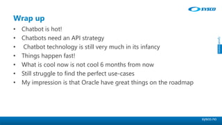 sysco.no
Wrap up
• Chatbot is hot!
• Chatbots need an API strategy
• Chatbot technology is still very much in its infancy
• Things happen fast!
• What is cool now is not cool 6 months from now
• Still struggle to find the perfect use-cases
• My impression is that Oracle have great things on the roadmap
 