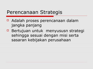 Perencanaan Strategis
 Adalah proses perencanaan dalam
jangka panjang
 Bertujuan untuk menyususn strategi
sehingga sesuai dengan misi serta
sasaran kebijakan perusahaan
 