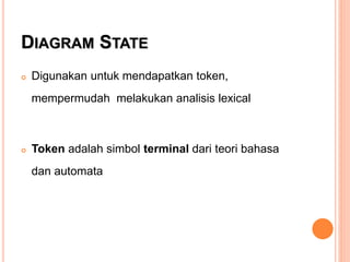 DIAGRAM STATE
 Digunakan untuk mendapatkan token,
mempermudah melakukan analisis lexical
 Token adalah simbol terminal dari teori bahasa
dan automata
 