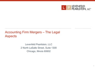 Accounting Firm Mergers – The Legal
Aspects
Levenfeld Pearlstein, LLC
2 North LaSalle Street, Suite 1300
Chicago, Illinois 60602
1
1
 
