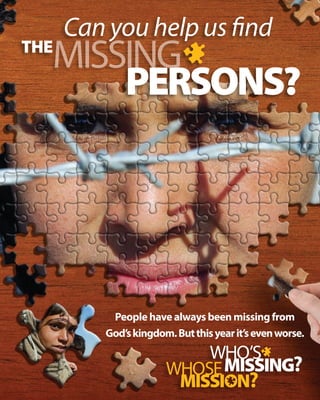 Can you help us find
  missing
the

      persons?




           People have always been missing from
          God’s kingdom. But this year it’s even worse.
 