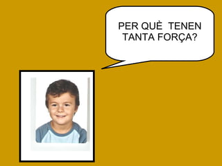PER QUÈ  TENEN TANTA FORÇA? 