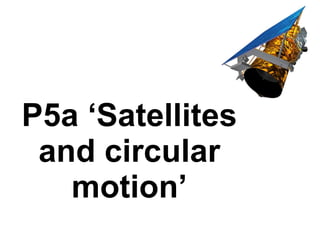 P5a ‘Satellites and circular motion’ 