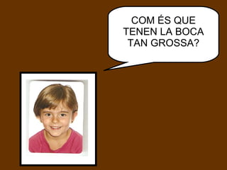 COM ÉS QUE TENEN LA BOCA TAN GROSSA? 