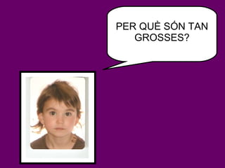 PER QUÈ SÓN TAN GROSSES? 
