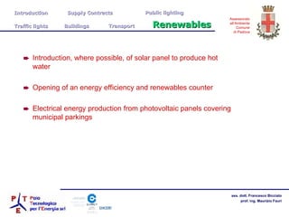 Introduction, where possible, of solar panel to produce hot water Opening of an energy efficiency and renewables counter Electrical energy production from photovoltaic panels covering municipal parkings Introduction  Supply Contracts Public lighting Traffic lights  Buildings  Transport  Renewables 