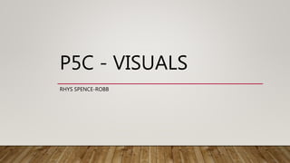 P5C - VISUALS
RHYS SPENCE-ROBB
 