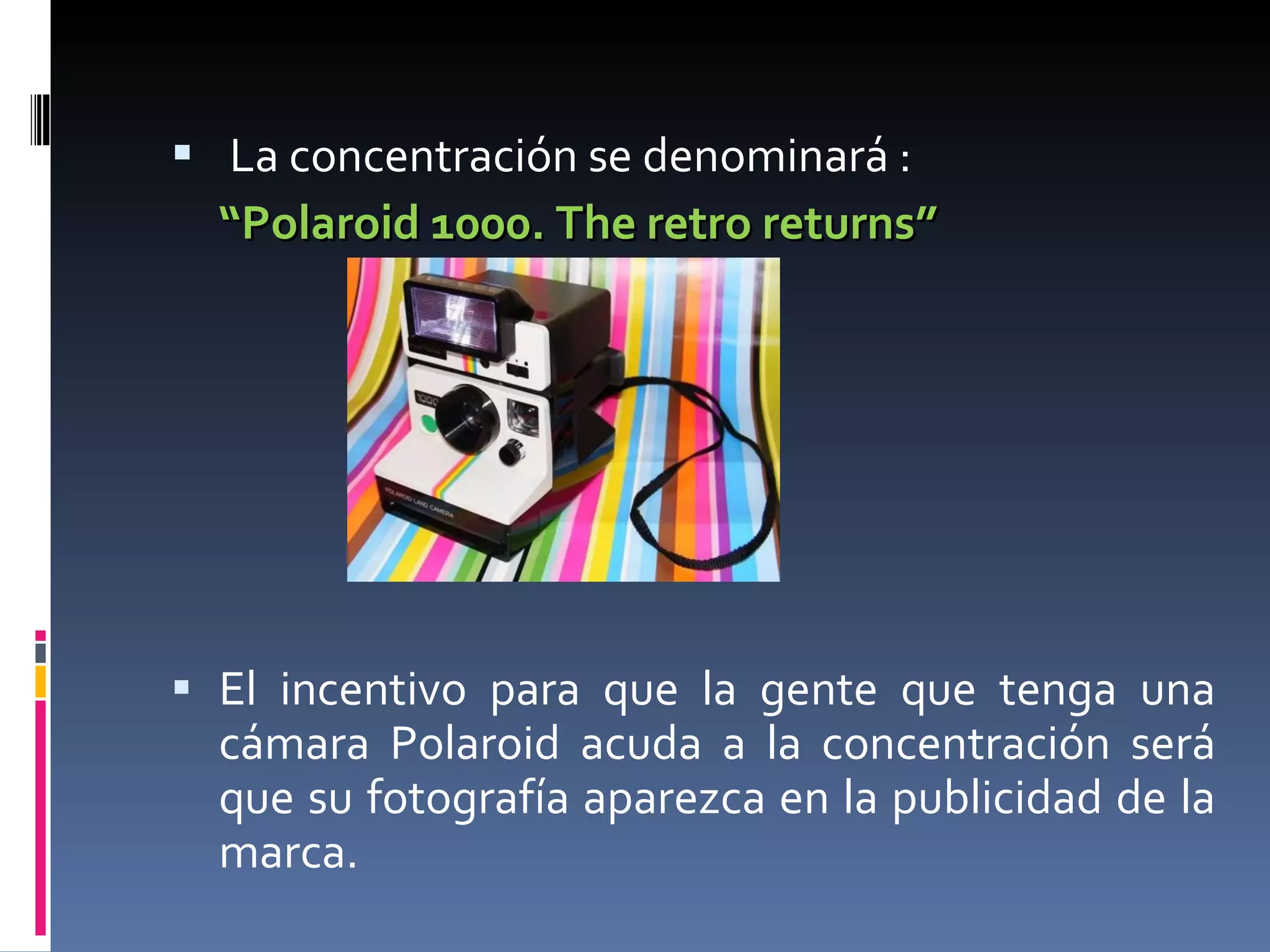 La concentración se denominará : “ Polaroid 1000. The retro returns” El incentivo para que la gente que tenga una cámara Polaroid acuda a la concentración será que su fotografía aparezca en la publicidad de la marca. 