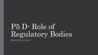P5 D- Role of
Regulatory Bodies
Kieren Carmichael
 