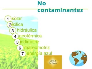 No
contaminantes
1 solar
2eólica
3 hidráulica
4 geotérmica
5undimotriz
6 mareomotriz
7 energía azul

 