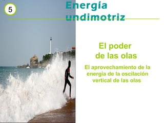 5
    Energía
    undimotriz

            El poder
           de las olas
       El aprovechamiento de la
        energía de la oscilación
          vertical de las olas
 