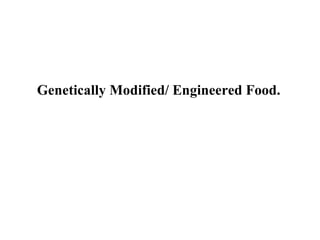   Genetically Modified/ Engineered Food.   