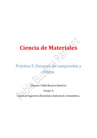 Ciencia de Materiales
Práctica 5: Ensayos de compresión y
chispa.
Alumno: Pablo Buzarra Ramírez
Grupo: A

Grado en Ingeniería Electrónica Industrial y Automática.

 