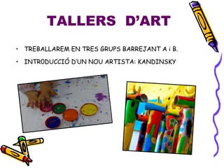 TALLERS D’ART
• TREBALLAREM EN TRES GRUPS BARREJANT A i B.
• INTR0DUCCIÓ D’UN NOU ARTISTA: KANDINSKY
 