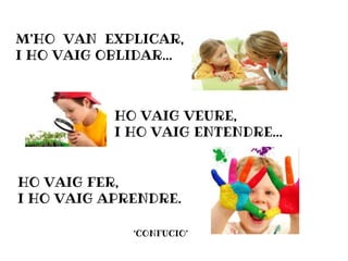 M’HO VAN EXPLICAR,
I HO VAIG OBLIDAR...
HO VAIG VEURE,
I HO VAIG ENTENDRE...
HO VAIG FER,
I HO VAIG APRENDRE.
‘CONFUCIO’
 