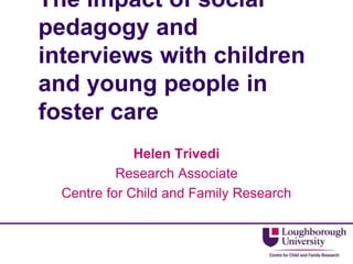 The impact of social
pedagogy and
interviews with children
and young people in
foster care
Helen Trivedi
Research Associate
Centre for Child and Family Research
 