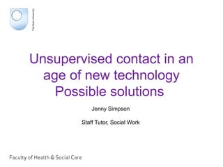 Unsupervised contact in an
age of new technology
Possible solutions
Jenny Simpson
Staff Tutor, Social Work
 