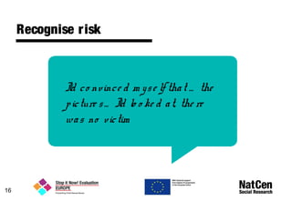 Recognise risk
I'd co nvince d m yse lf that … the
picture s… I'd lo o ke d at, the re
was no victim
16
 