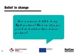 Belief in change
17
… the re is so m e o ne to talk to , to say,
'Rig ht, yo u kno w? The re are ste ps yo u
ne e d to do to addre ss the se de m o ns’ -
yo u kno w?
 