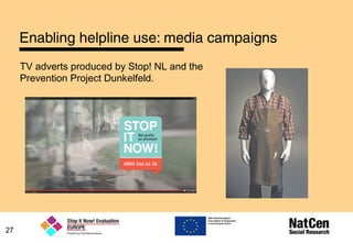 Enabling helpline use: media campaigns
27
TV adverts produced by Stop! NL and the
Prevention Project Dunkelfeld.
 