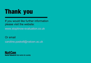 If you would like further information
please visit the website:
www.stopitnow-evaluation.co.uk
Or email
caroline.paskell@natcen.ac.uk
Thank you
 