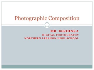MR. BERDINKA
DIGITAL PHOTOGRAPHY
NORTHERN LEBANON HIGH SCHOOL
Photographic Composition
 