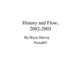History and Flow; 2002-2003 By:Bryce Harvey Period#5 