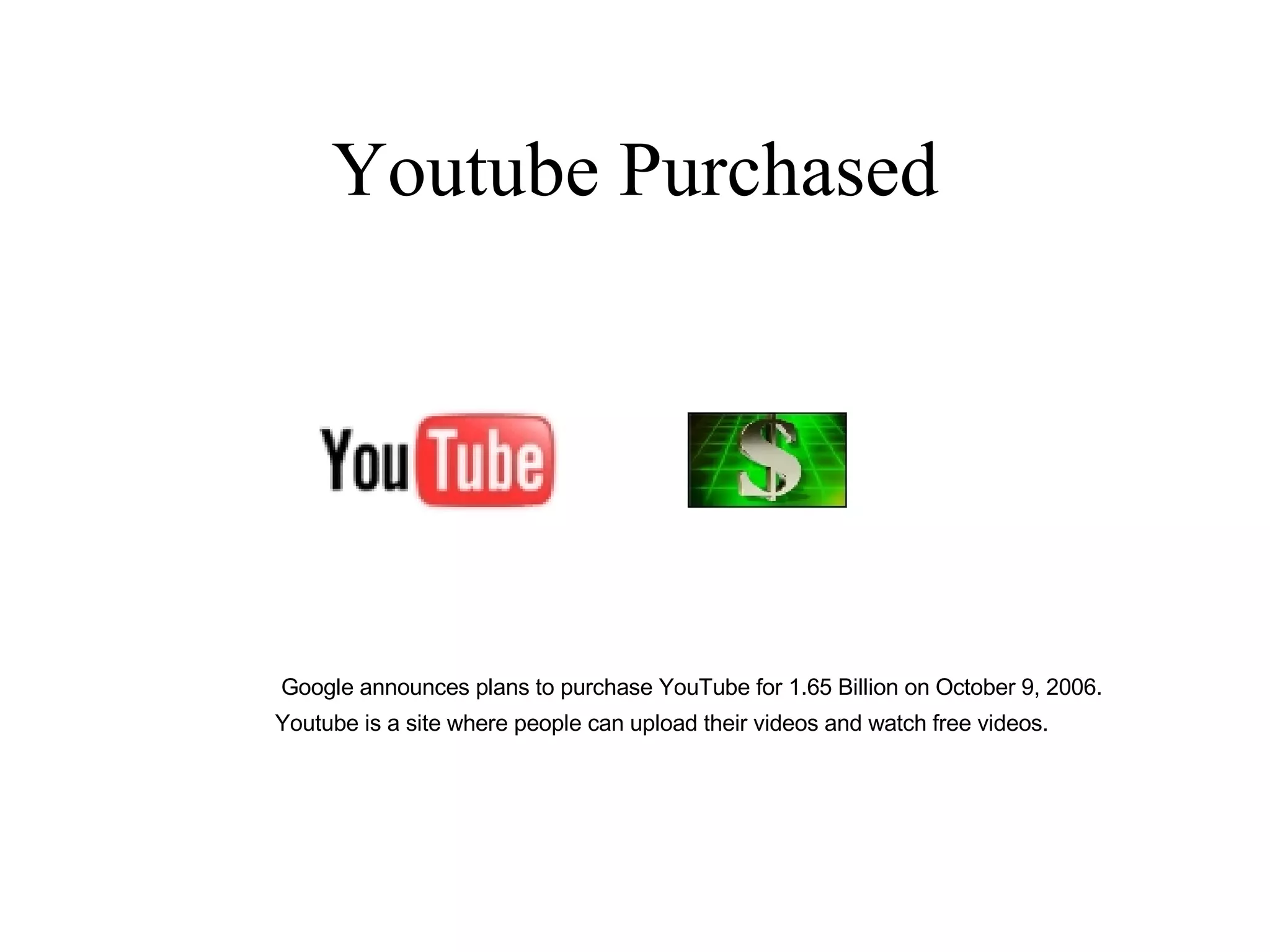 Youtube Purchased Google announces plans to purchase YouTube for 1.65 Billion on October 9, 2006. Youtube is a site where people can upload their videos and watch free videos. 