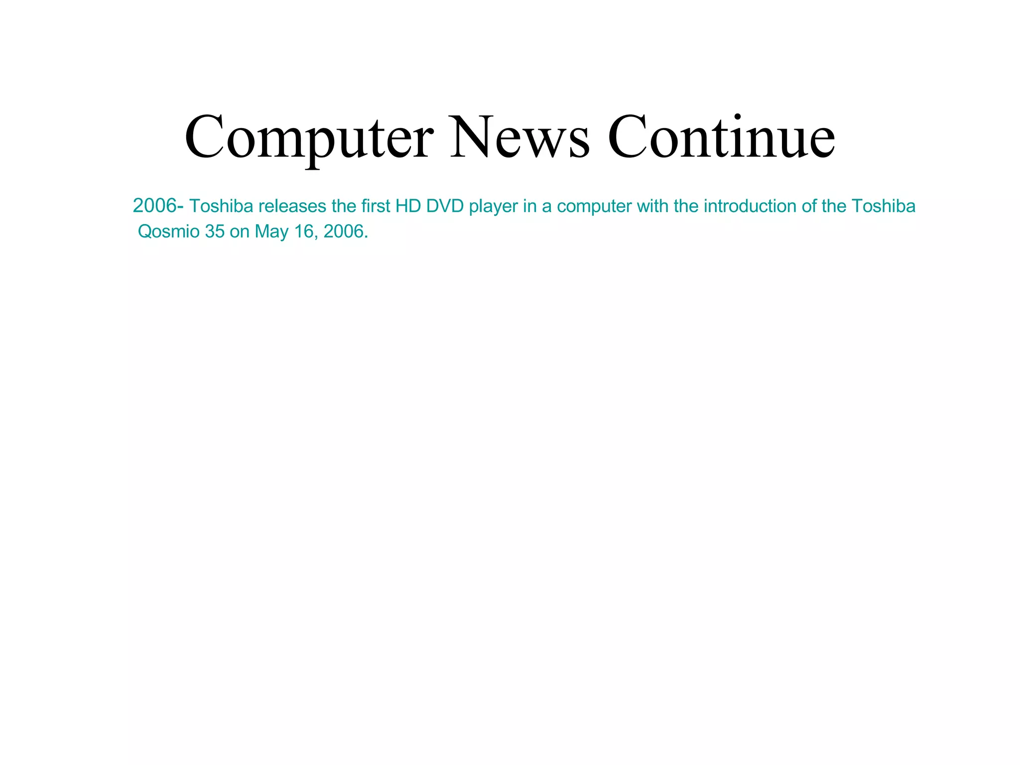 Computer News Continue 2006-  Toshiba releases the first HD DVD player in a computer with the introduction of the Toshiba  Qosmio  35 on May 16, 2006. 