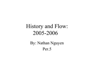 History and Flow: 2005-2006 By: Nathan Nguyen Per.5 