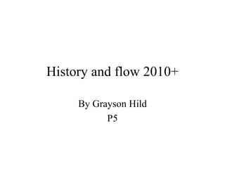 History and flow 2010+ By Grayson Hild P5 