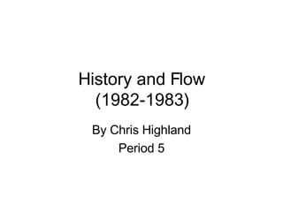 History and Flow (1982-1983) By Chris Highland Period 5 