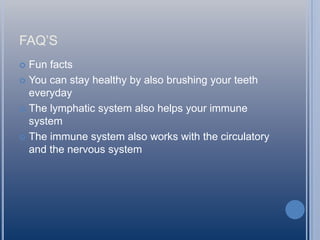 FAQ’S
Fun facts
 You can stay healthy by also brushing your teeth
everyday
 The lymphatic system also helps your immune
system
 The immune system also works with the circulatory
and the nervous system


 