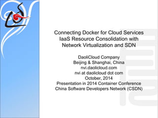 Connecting Docker for Cloud ServicesIaaS Resource Consolidation withNetwork Virtualization and SDNDaoliCloud CompanyBeijing & Shanghai, Chinanvi.daolicloud.comnvi at daolicloud dot comOctober, 2014Presentation in 2014 Container ConferenceChina Software Developers Network (CSDN)  