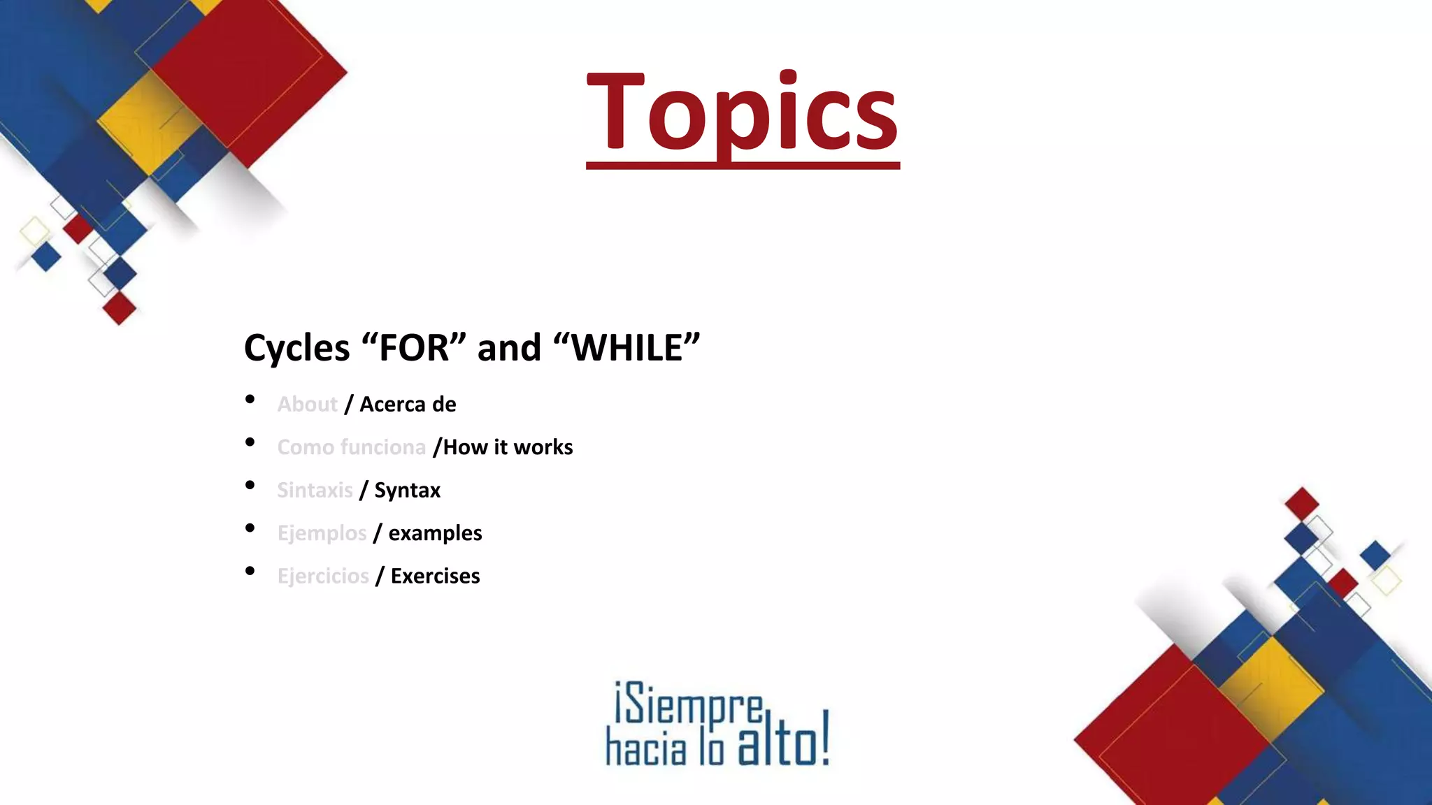 Topics
Cycles “FOR” and “WHILE”
• About / Acerca de
• Como funciona /How it works
• Sintaxis / Syntax
• Ejemplos / examples
• Ejercicios / Exercises
 