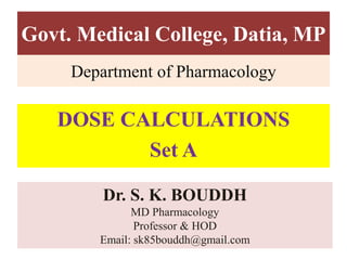 Govt. Medical College, Datia, MP
DOSE CALCULATIONS
Set A
Department of Pharmacology
Dr. S. K. BOUDDH
MD Pharmacology
Professor & HOD
Email: sk85bouddh@gmail.com
 