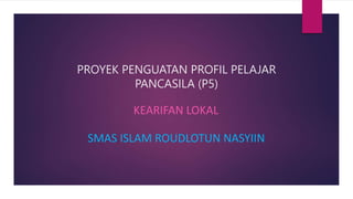 PROYEK PENGUATAN PROFIL PELAJAR
PANCASILA (P5)
KEARIFAN LOKAL
SMAS ISLAM ROUDLOTUN NASYIIN
 